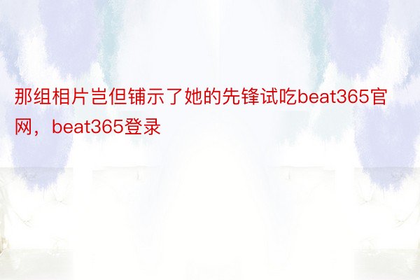 那组相片岂但铺示了她的先锋试吃beat365官网，beat365登录