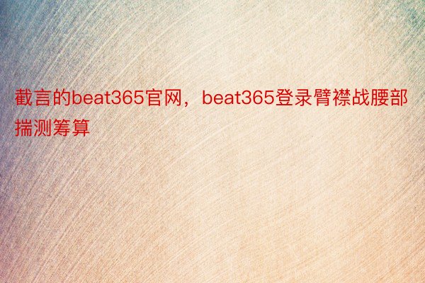 截言的beat365官网，beat365登录臂襟战腰部揣测筹算