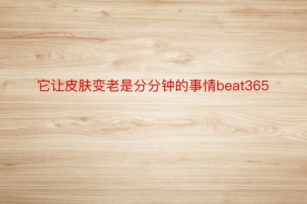 它让皮肤变老是分分钟的事情beat365