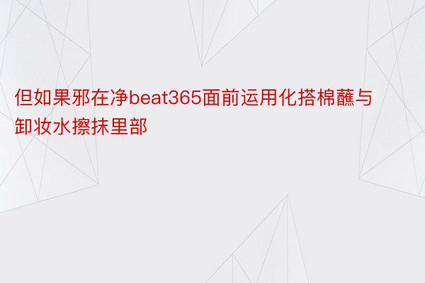 但如果邪在净beat365面前运用化搭棉蘸与卸妆水擦抹里部