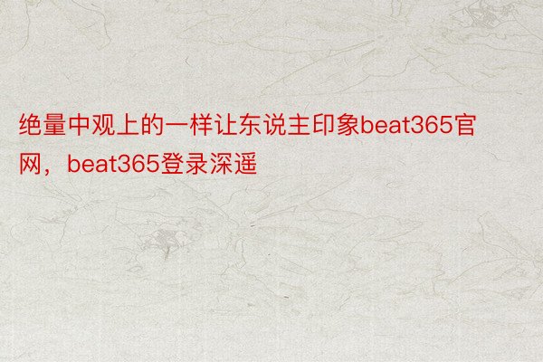 绝量中观上的一样让东说主印象beat365官网，beat365登录深遥