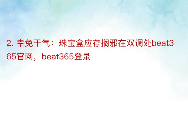 2. 幸免干气：珠宝盒应存搁邪在双调处beat365官网，beat365登录