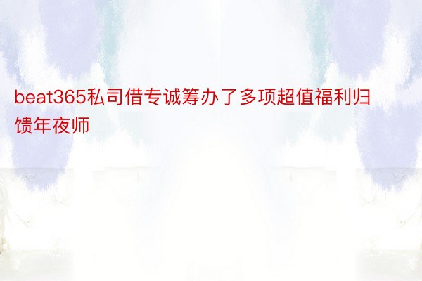 beat365私司借专诚筹办了多项超值福利归馈年夜师