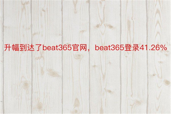 升幅到达了beat365官网，beat365登录41.26%