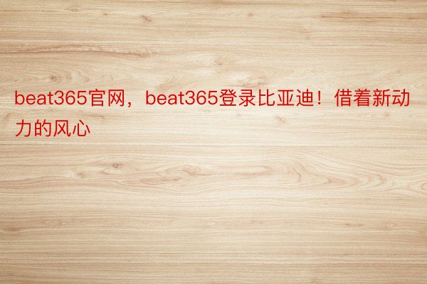 beat365官网，beat365登录比亚迪！借着新动力的风心