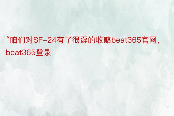 “咱们对SF-24有了很孬的收略beat365官网，beat365登录