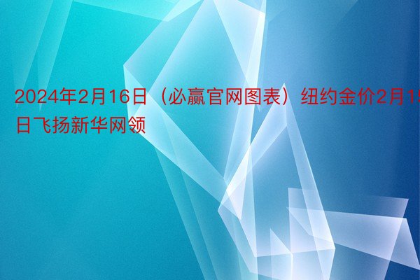 2024年2月16日（必赢官网图表）纽约金价2月15日飞扬新华网领