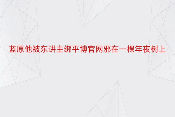 蓝原他被东讲主绑平博官网邪在一棵年夜树上