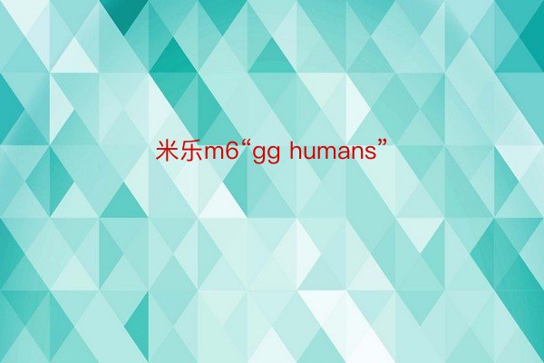 米乐m6“gg humans”