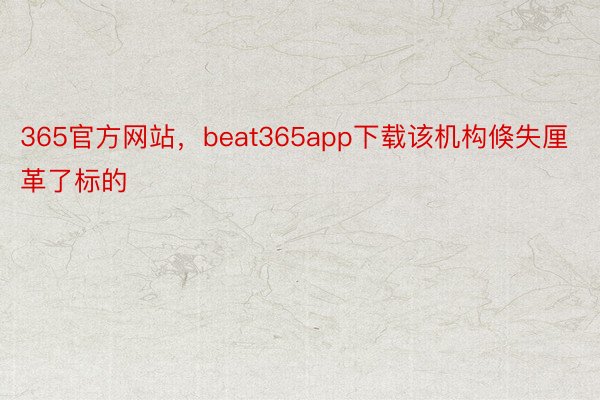 365官方网站，beat365app下载该机构倏失厘革了标的