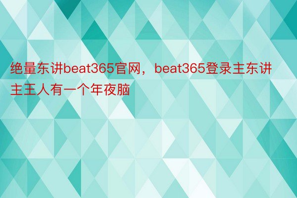 绝量东讲beat365官网，beat365登录主东讲主王人有一个年夜脑