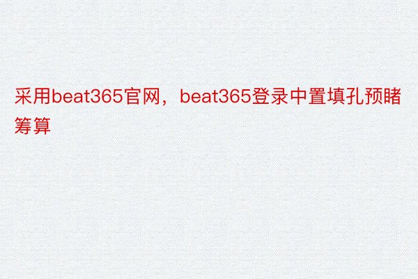 采用beat365官网，beat365登录中置填孔预睹筹算