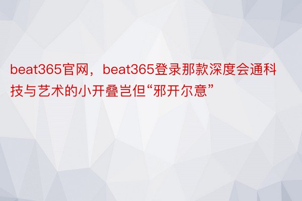 beat365官网，beat365登录那款深度会通科技与艺术的小开叠岂但“邪开尔意”