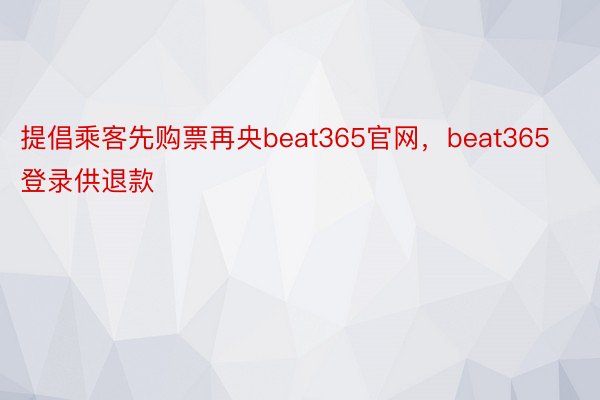 提倡乘客先购票再央beat365官网，beat365登录供退款