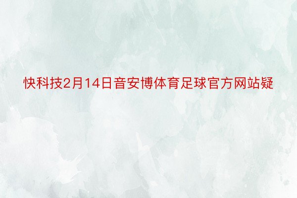 快科技2月14日音安博体育足球官方网站疑