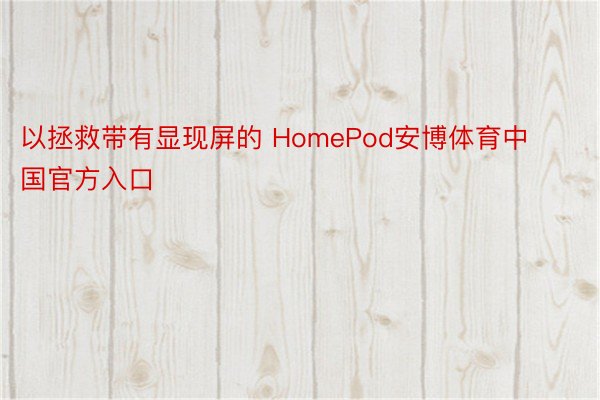 以拯救带有显现屏的 HomePod安博体育中国官方入口