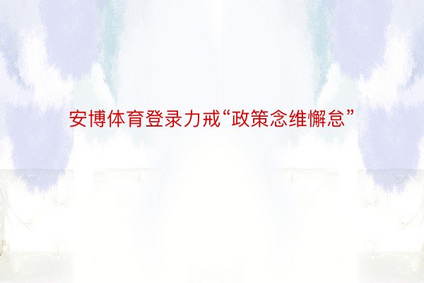 安博体育登录力戒“政策念维懈怠”