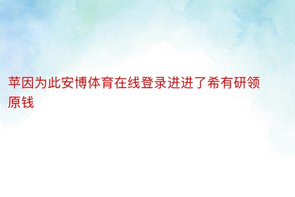 苹因为此安博体育在线登录进进了希有研领原钱