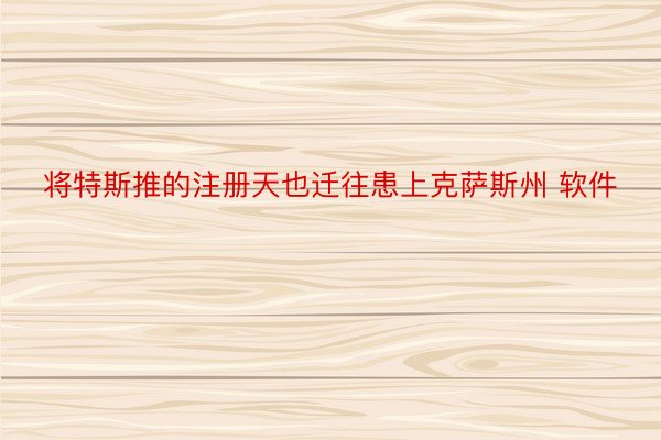 将特斯推的注册天也迁往患上克萨斯州 软件