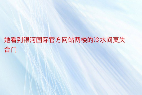 她看到银河国际官方网站两楼的冷水间莫失合门