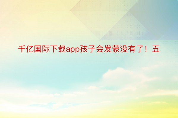 千亿国际下载app孩子会发蒙没有了！五