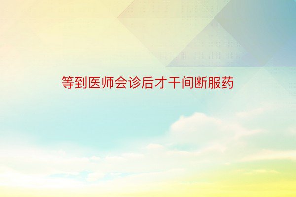 等到医师会诊后才干间断服药