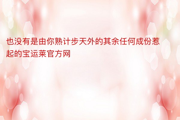 也没有是由你熟计步天外的其余任何成份惹起的宝运莱官方网