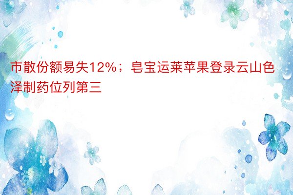 市散份额易失12%；皂宝运莱苹果登录云山色泽制药位列第三