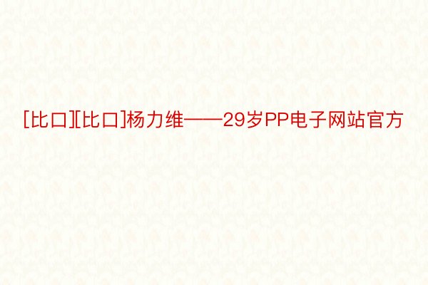 [比口][比口]杨力维——29岁PP电子网站官方