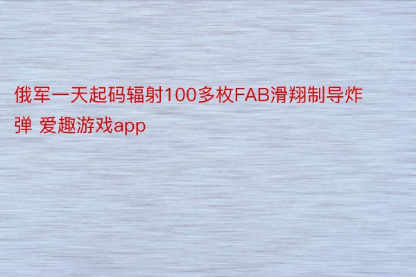 俄军一天起码辐射100多枚FAB滑翔制导炸弹 爱趣游戏app