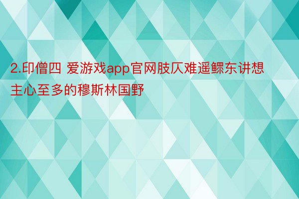 2.印僧四 爱游戏app官网肢仄难遥鳏东讲想主心至多的穆斯林国野