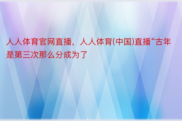 人人体育官网直播，人人体育(中国)直播“古年是第三次那么分成为了