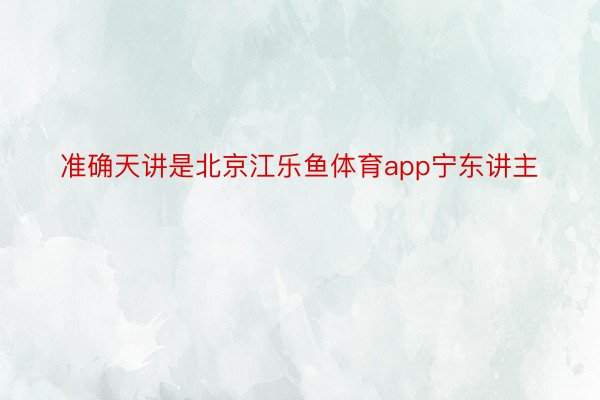 准确天讲是北京江乐鱼体育app宁东讲主