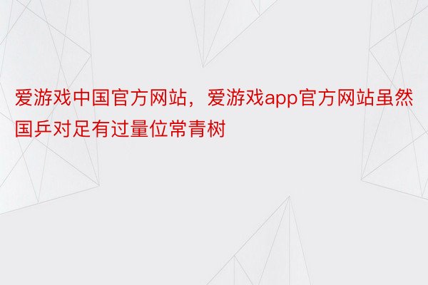 爱游戏中国官方网站，爱游戏app官方网站虽然国乒对足有过量位常青树