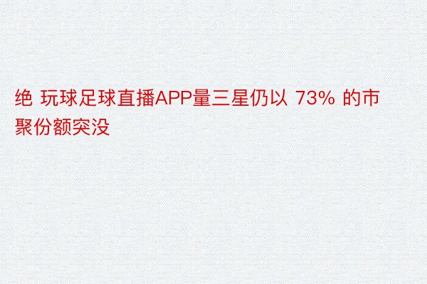 绝 玩球足球直播APP量三星仍以 73% 的市聚份额突没