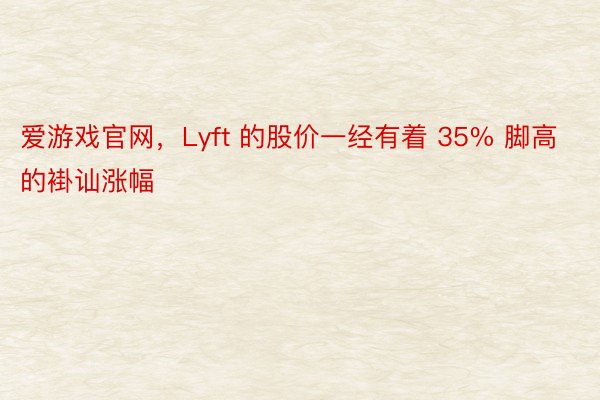 爱游戏官网，Lyft 的股价一经有着 35% 脚高的褂讪涨幅