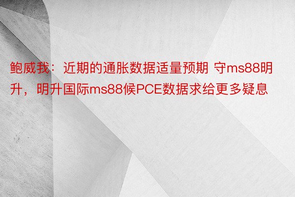 鲍威我：近期的通胀数据适量预期 守ms88明升，明升国际ms88候PCE数据求给更多疑息