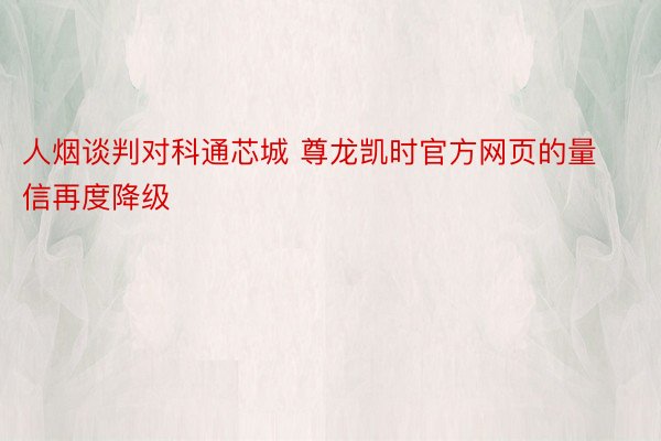 人烟谈判对科通芯城 尊龙凯时官方网页的量信再度降级