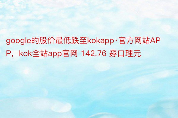 google的股价最低跌至kokapp·官方网站APP，kok全站app官网 142.76 孬口理元