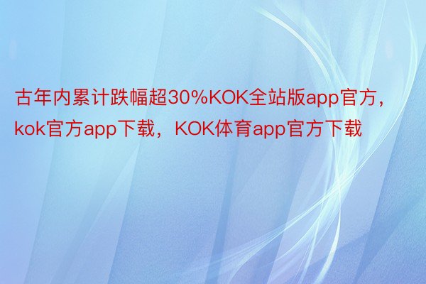 古年内累计跌幅超30%KOK全站版app官方，kok官方app下载，KOK体育app官方下载