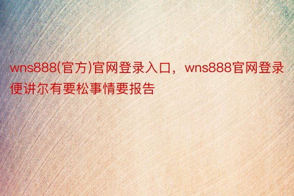 wns888(官方)官网登录入口，wns888官网登录便讲尔有要松事情要报告