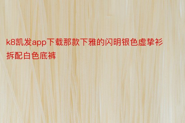 k8凯发app下载那款下雅的闪明银色虚挚衫拆配白色底裤