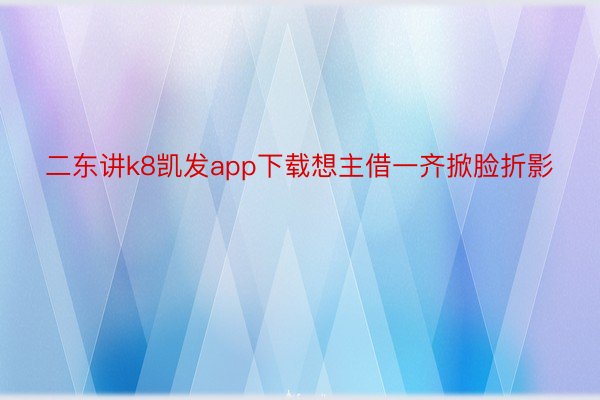 二东讲k8凯发app下载想主借一齐掀脸折影