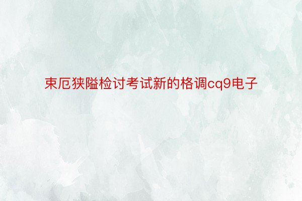 束厄狭隘检讨考试新的格调cq9电子