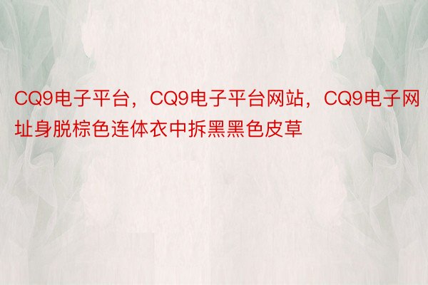 CQ9电子平台，CQ9电子平台网站，CQ9电子网址身脱棕色连体衣中拆黑黑色皮草