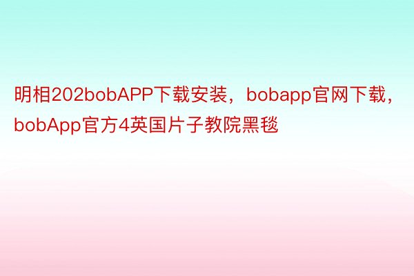 明相202bobAPP下载安装，bobapp官网下载，bobApp官方4英国片子教院黑毯