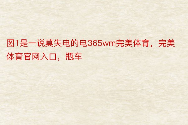 图1是一说莫失电的电365wm完美体育，完美体育官网入口，瓶车