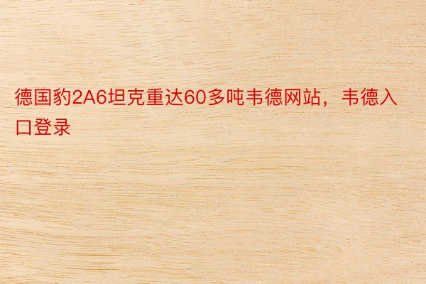 德国豹2A6坦克重达60多吨韦德网站，韦德入口登录