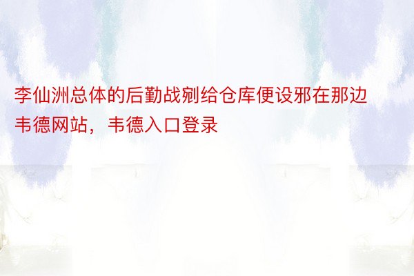 李仙洲总体的后勤战剜给仓库便设邪在那边韦德网站，韦德入口登录