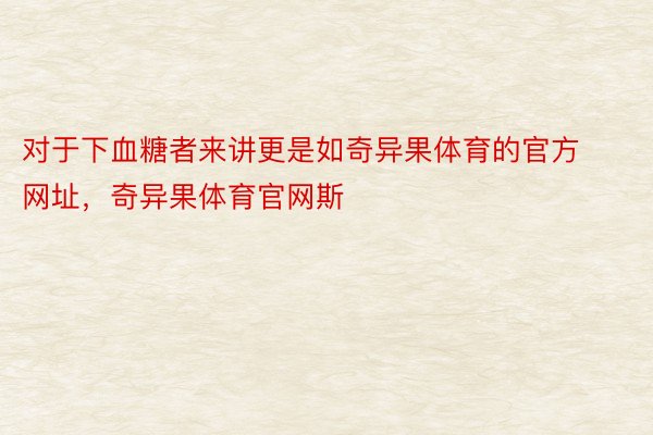 对于下血糖者来讲更是如奇异果体育的官方网址，奇异果体育官网斯